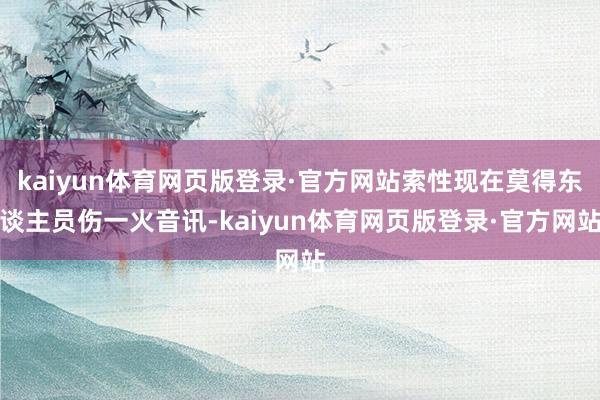 kaiyun体育网页版登录·官方网站索性现在莫得东谈主员伤一火音讯-kaiyun体育网页版登录·官方网站