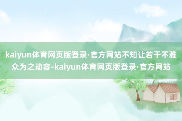 kaiyun体育网页版登录·官方网站不知让若干不雅众为之动容-kaiyun体育网页版登录·官方网站