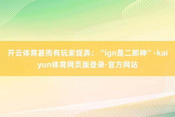 开云体育甚而有玩家捉弄：“ign是二郎神”-kaiyun体育网页版登录·官方网站