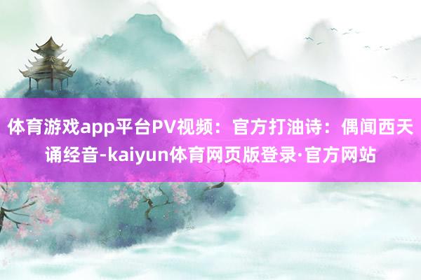 体育游戏app平台PV视频：官方打油诗：偶闻西天诵经音-kaiyun体育网页版登录·官方网站