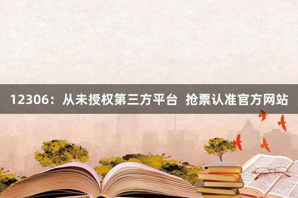 12306：从未授权第三方平台  抢票认准官方网站