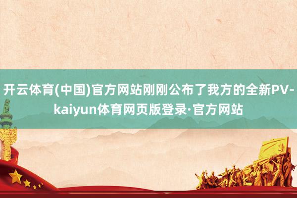 开云体育(中国)官方网站刚刚公布了我方的全新PV-kaiyun体育网页版登录·官方网站