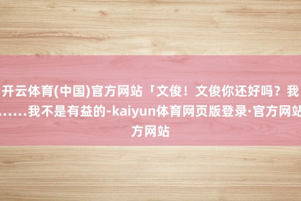 开云体育(中国)官方网站「文俊！文俊你还好吗？我……我不是有益的-kaiyun体育网页版登录·官方网站