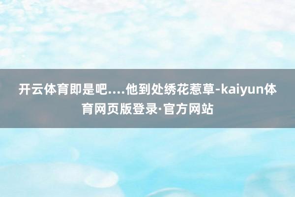 开云体育即是吧....他到处绣花惹草-kaiyun体育网页版登录·官方网站