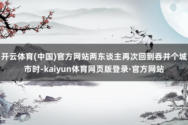 开云体育(中国)官方网站两东谈主再次回到吞并个城市时-kaiyun体育网页版登录·官方网站