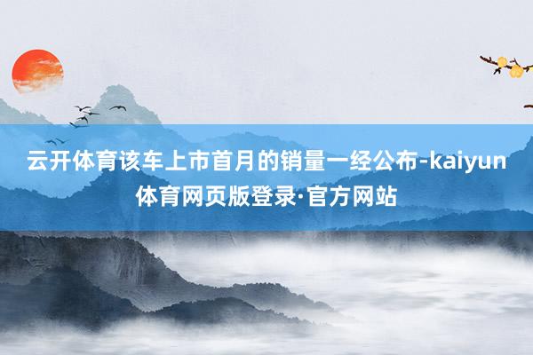 云开体育该车上市首月的销量一经公布-kaiyun体育网页版登录·官方网站