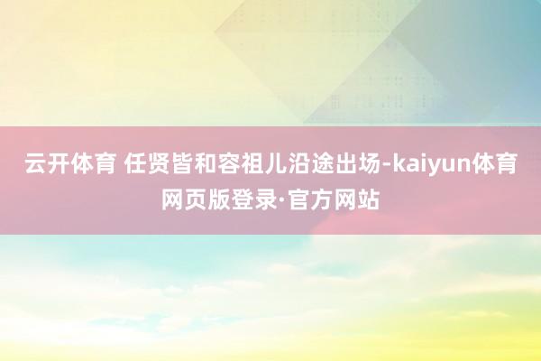 云开体育 任贤皆和容祖儿沿途出场-kaiyun体育网页版登录·官方网站