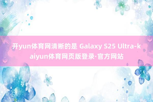 开yun体育网清晰的是 Galaxy S25 Ultra-kaiyun体育网页版登录·官方网站