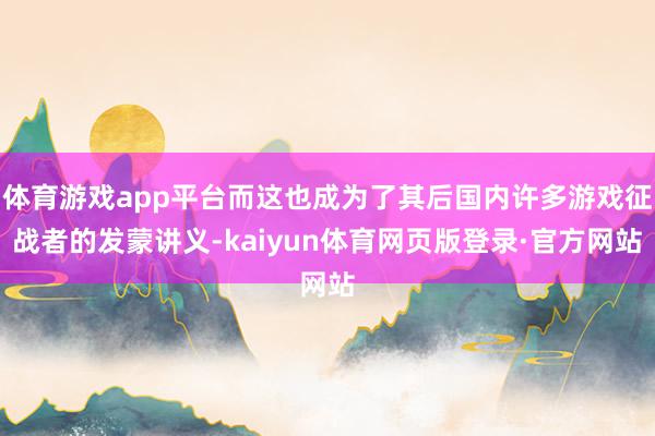 体育游戏app平台而这也成为了其后国内许多游戏征战者的发蒙讲义-kaiyun体育网页版登录·官方网站