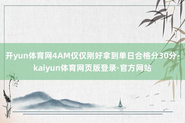 开yun体育网4AM仅仅刚好拿到单日合格分30分-kaiyun体育网页版登录·官方网站