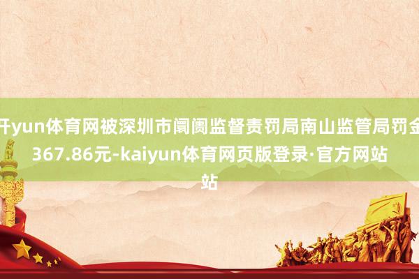 开yun体育网被深圳市阛阓监督责罚局南山监管局罚金367.86元-kaiyun体育网页版登录·官方网站