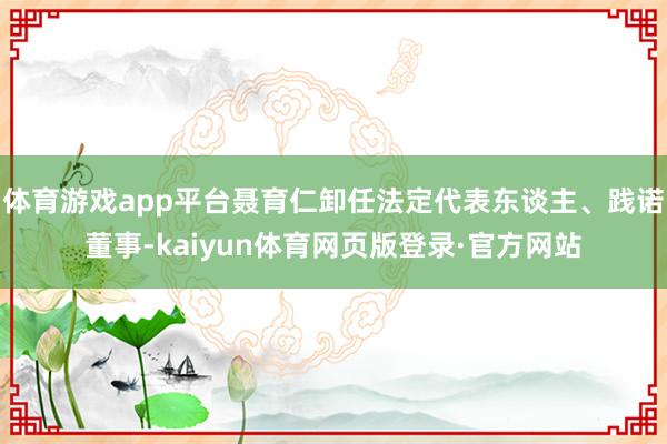 体育游戏app平台聂育仁卸任法定代表东谈主、践诺董事-kaiyun体育网页版登录·官方网站