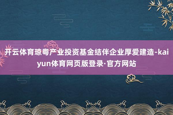 开云体育琼粤产业投资基金结伴企业厚爱建造-kaiyun体育网页版登录·官方网站