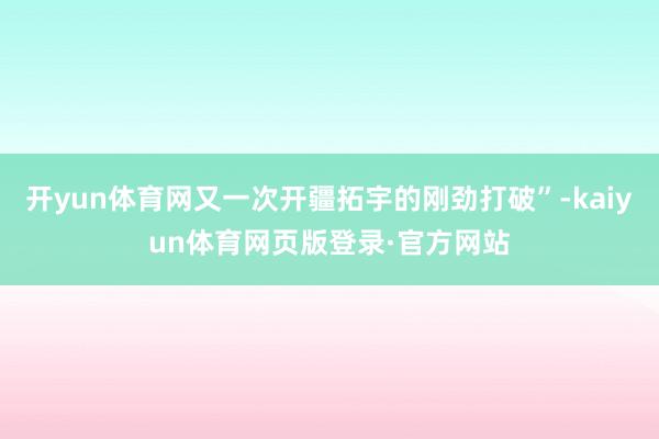 开yun体育网又一次开疆拓宇的刚劲打破”-kaiyun体育网页版登录·官方网站