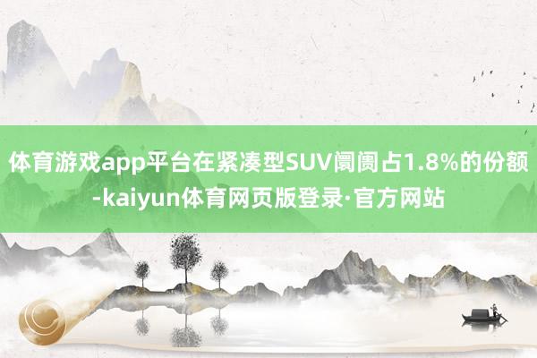 体育游戏app平台在紧凑型SUV阛阓占1.8%的份额-kaiyun体育网页版登录·官方网站