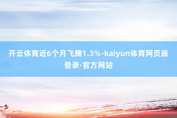 开云体育近6个月飞腾1.3%-kaiyun体育网页版登录·官方网站