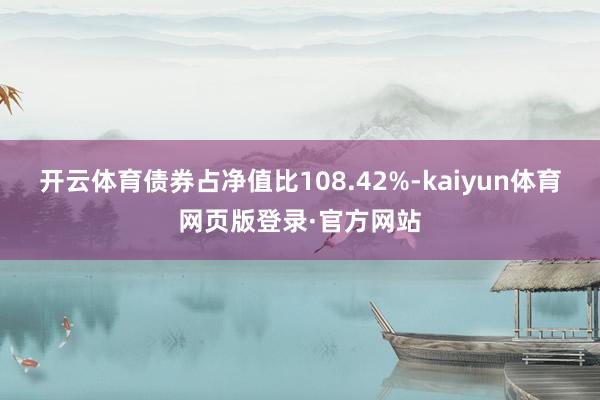 开云体育债券占净值比108.42%-kaiyun体育网页版登录·官方网站