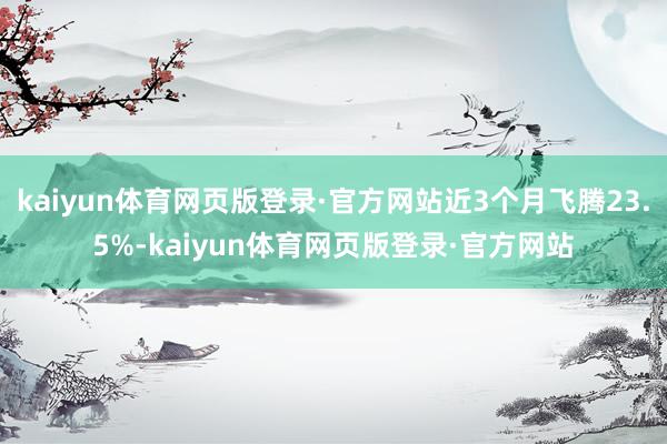 kaiyun体育网页版登录·官方网站近3个月飞腾23.5%-kaiyun体育网页版登录·官方网站