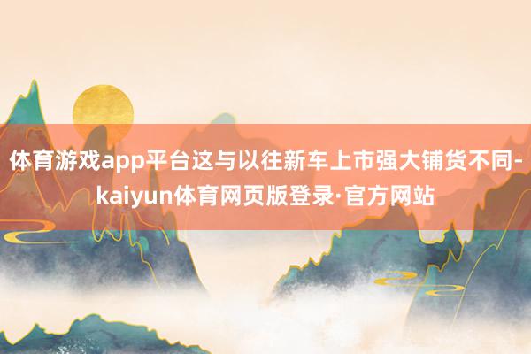 体育游戏app平台这与以往新车上市强大铺货不同-kaiyun体育网页版登录·官方网站