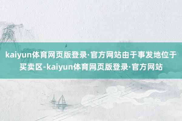 kaiyun体育网页版登录·官方网站由于事发地位于买卖区-kaiyun体育网页版登录·官方网站