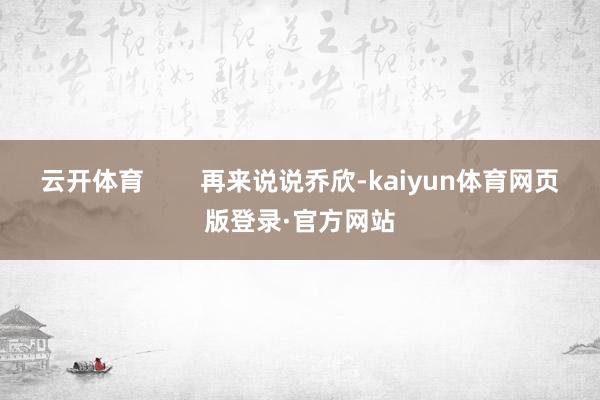 云开体育        再来说说乔欣-kaiyun体育网页版登录·官方网站