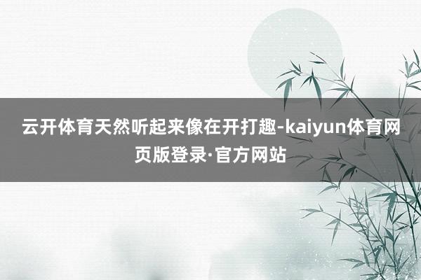 云开体育天然听起来像在开打趣-kaiyun体育网页版登录·官方网站