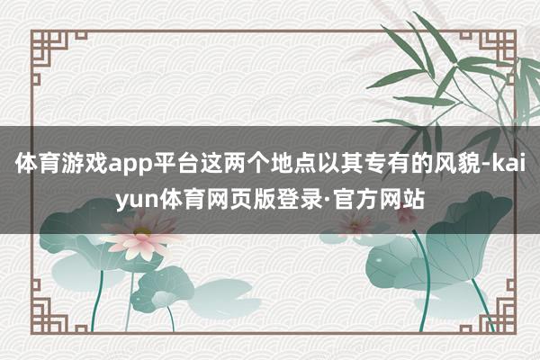 体育游戏app平台这两个地点以其专有的风貌-kaiyun体育网页版登录·官方网站