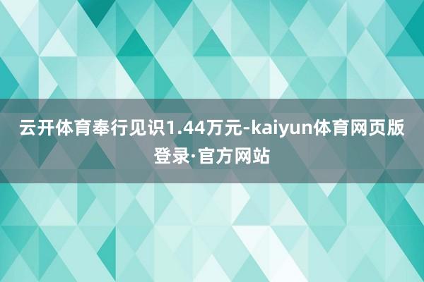 云开体育奉行见识1.44万元-kaiyun体育网页版登录·官方网站