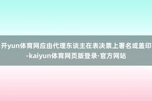 开yun体育网应由代理东谈主在表决票上署名或盖印-kaiyun体育网页版登录·官方网站