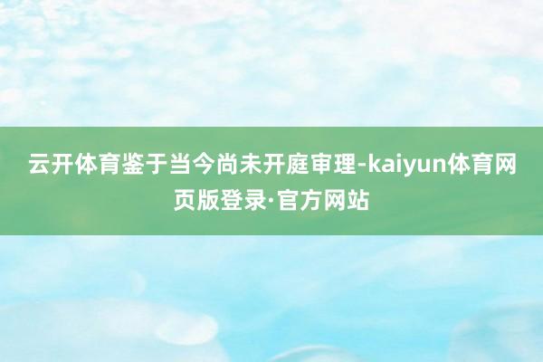 云开体育鉴于当今尚未开庭审理-kaiyun体育网页版登录·官方网站