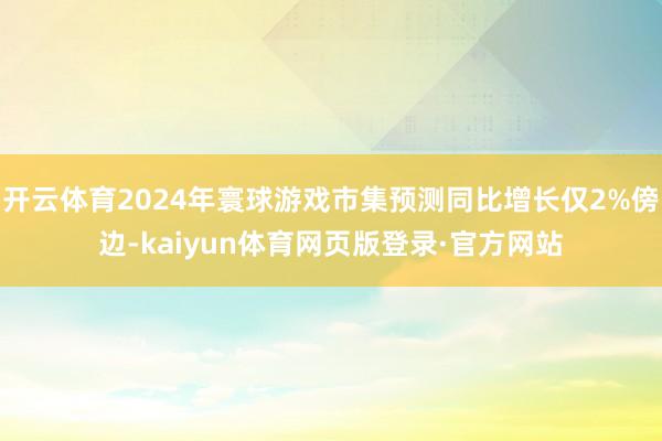 开云体育2024年寰球游戏市集预测同比增长仅2%傍边-kaiyun体育网页版登录·官方网站