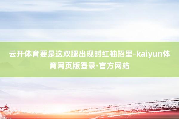 云开体育要是这双腿出现时红袖招里-kaiyun体育网页版登录·官方网站