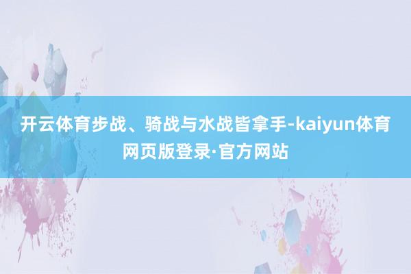 开云体育步战、骑战与水战皆拿手-kaiyun体育网页版登录·官方网站