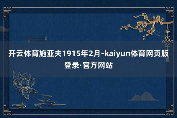 开云体育施亚夫1915年2月-kaiyun体育网页版登录·官方网站