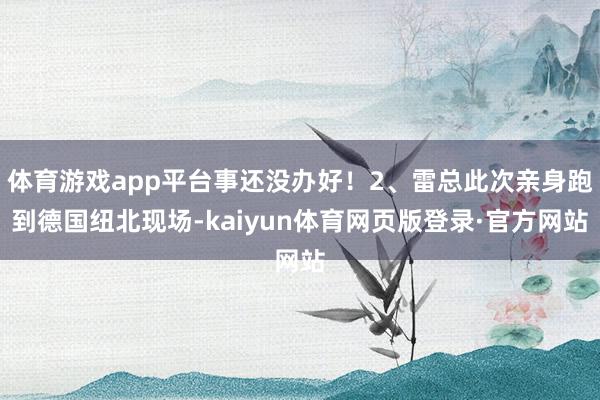 体育游戏app平台事还没办好！2、雷总此次亲身跑到德国纽北现场-kaiyun体育网页版登录·官方网站