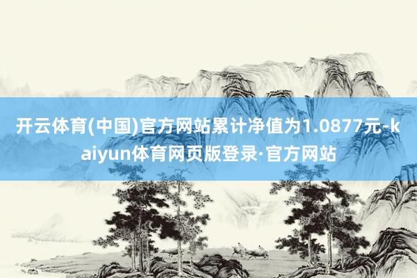 开云体育(中国)官方网站累计净值为1.0877元-kaiyun体育网页版登录·官方网站