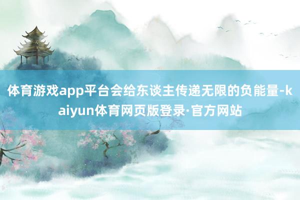 体育游戏app平台会给东谈主传递无限的负能量-kaiyun体育网页版登录·官方网站