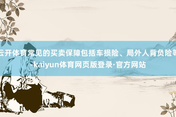 云开体育常见的买卖保障包括车损险、局外人背负险等-kaiyun体育网页版登录·官方网站