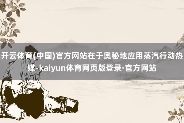 开云体育(中国)官方网站在于奥秘地应用蒸汽行动热媒-kaiyun体育网页版登录·官方网站