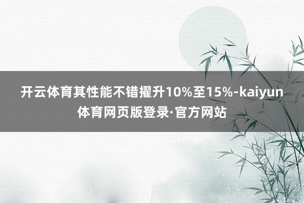 开云体育其性能不错擢升10%至15%-kaiyun体育网页版登录·官方网站