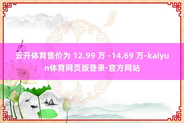 云开体育售价为 12.99 万 -14.69 万-kaiyun体育网页版登录·官方网站