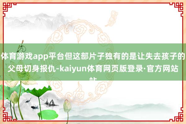 体育游戏app平台但这部片子独有的是让失去孩子的父母切身报仇-kaiyun体育网页版登录·官方网站