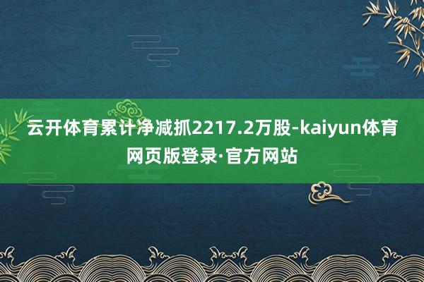 云开体育累计净减抓2217.2万股-kaiyun体育网页版登录·官方网站