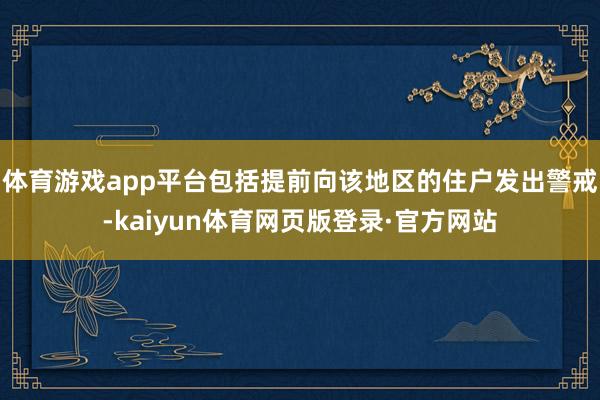 体育游戏app平台包括提前向该地区的住户发出警戒-kaiyun体育网页版登录·官方网站