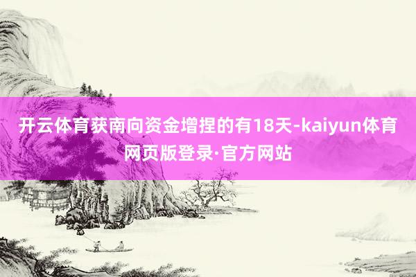 开云体育获南向资金增捏的有18天-kaiyun体育网页版登录·官方网站