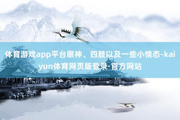 体育游戏app平台眼神、四肢以及一些小情态-kaiyun体育网页版登录·官方网站