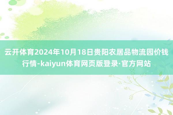 云开体育2024年10月18日贵阳农居品物流园价钱行情-kaiyun体育网页版登录·官方网站