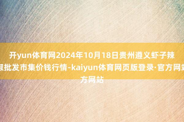 开yun体育网2024年10月18日贵州遵义虾子辣椒批发市集价钱行情-kaiyun体育网页版登录·官方网站