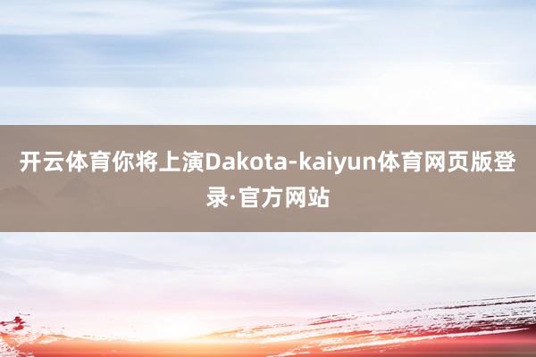 开云体育你将上演Dakota-kaiyun体育网页版登录·官方网站