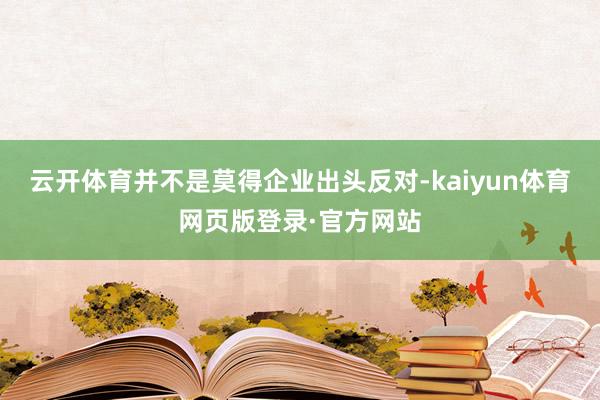 云开体育并不是莫得企业出头反对-kaiyun体育网页版登录·官方网站